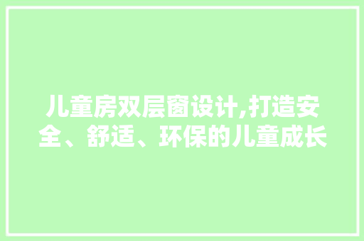 儿童房双层窗设计,打造安全、舒适、环保的儿童成长空间