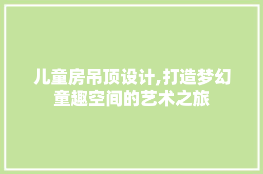 儿童房吊顶设计,打造梦幻童趣空间的艺术之旅