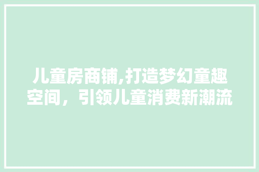 儿童房商铺,打造梦幻童趣空间，引领儿童消费新潮流