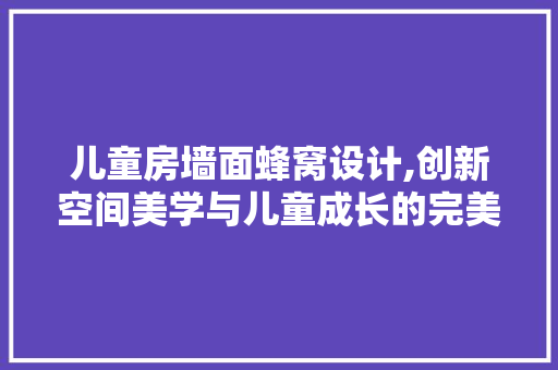 儿童房墙面蜂窝设计,创新空间美学与儿童成长的完美融合