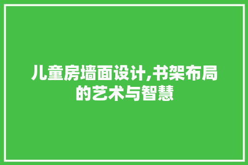 儿童房墙面设计,书架布局的艺术与智慧
