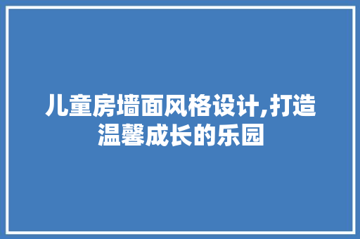 儿童房墙面风格设计,打造温馨成长的乐园