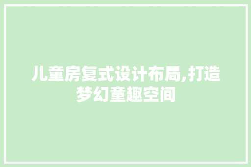 儿童房复式设计布局,打造梦幻童趣空间