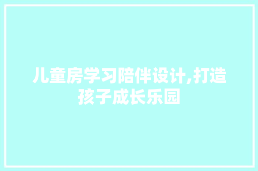 儿童房学习陪伴设计,打造孩子成长乐园