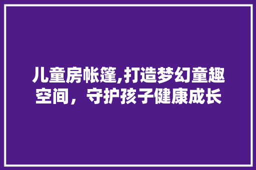 儿童房帐篷,打造梦幻童趣空间，守护孩子健康成长