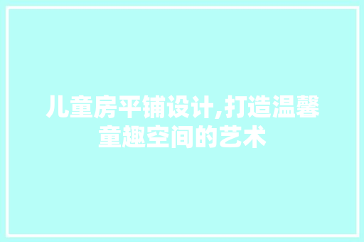 儿童房平铺设计,打造温馨童趣空间的艺术