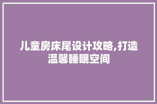 儿童房床尾设计攻略,打造温馨睡眠空间