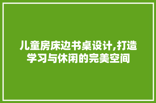 儿童房床边书桌设计,打造学习与休闲的完美空间