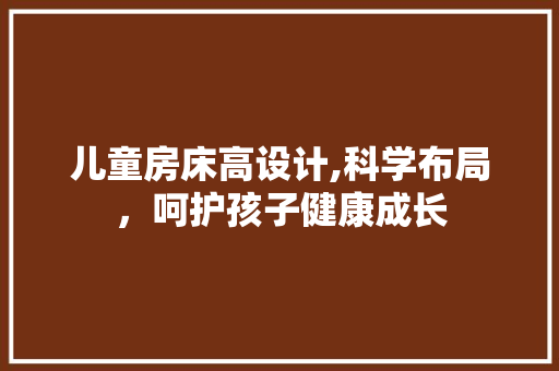 儿童房床高设计,科学布局，呵护孩子健康成长