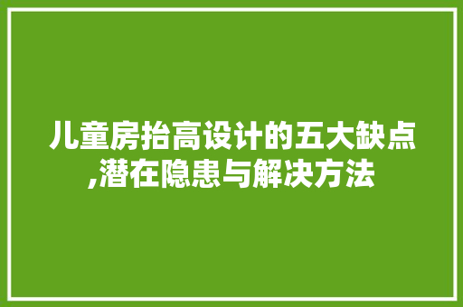 儿童房抬高设计的五大缺点,潜在隐患与解决方法