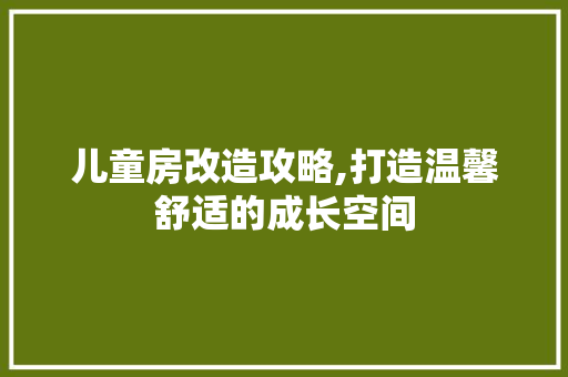 儿童房改造攻略,打造温馨舒适的成长空间