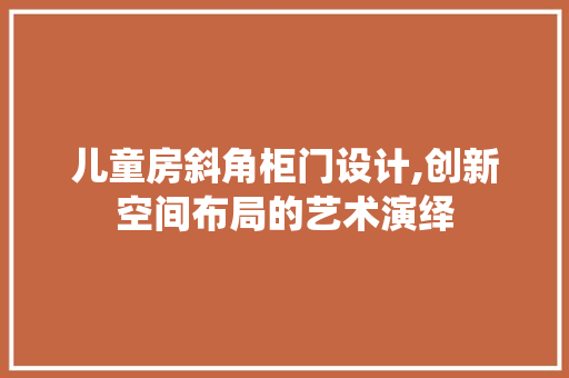 儿童房斜角柜门设计,创新空间布局的艺术演绎