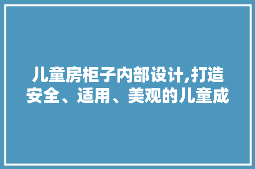 儿童房柜子内部设计,打造安全、适用、美观的儿童成长空间