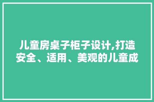 儿童房桌子柜子设计,打造安全、适用、美观的儿童成长空间