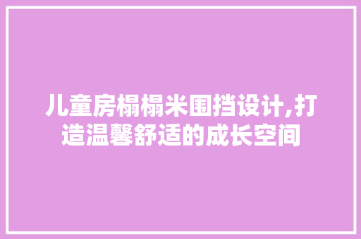 儿童房榻榻米围挡设计,打造温馨舒适的成长空间