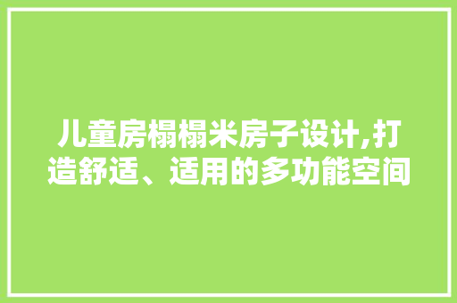 儿童房榻榻米房子设计,打造舒适、适用的多功能空间