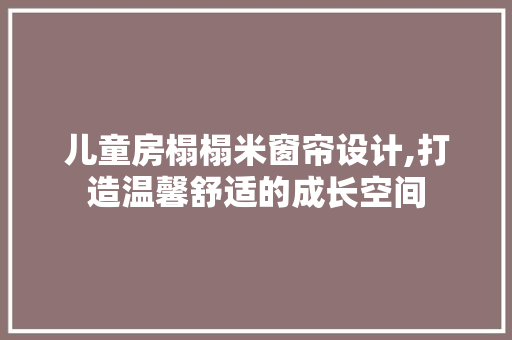儿童房榻榻米窗帘设计,打造温馨舒适的成长空间