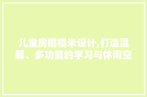 儿童房榻榻米设计,打造温馨、多功能的学习与休闲空间
