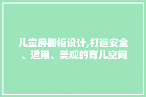 儿童房橱柜设计,打造安全、适用、美观的育儿空间