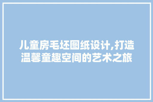 儿童房毛坯图纸设计,打造温馨童趣空间的艺术之旅