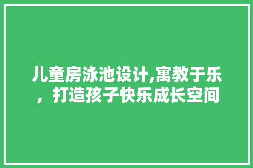 儿童房泳池设计,寓教于乐，打造孩子快乐成长空间