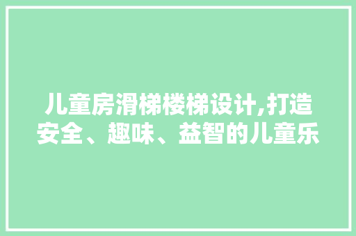 儿童房滑梯楼梯设计,打造安全、趣味、益智的儿童乐园