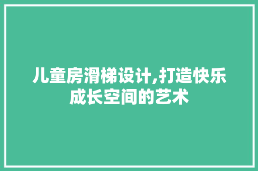 儿童房滑梯设计,打造快乐成长空间的艺术
