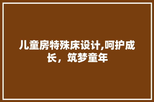 儿童房特殊床设计,呵护成长，筑梦童年