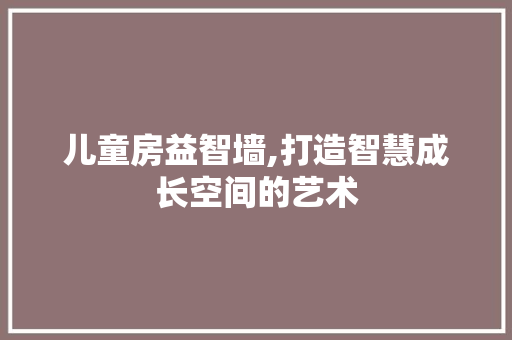 儿童房益智墙,打造智慧成长空间的艺术