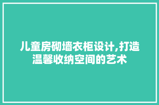 儿童房砌墙衣柜设计,打造温馨收纳空间的艺术