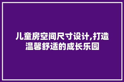 儿童房空间尺寸设计,打造温馨舒适的成长乐园