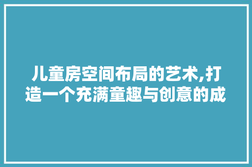 儿童房空间布局的艺术,打造一个充满童趣与创意的成长乐园
