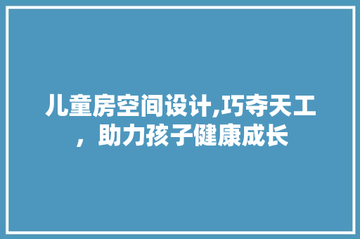 儿童房空间设计,巧夺天工，助力孩子健康成长