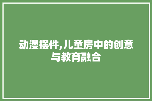 动漫摆件,儿童房中的创意与教育融合