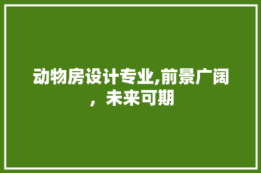 动物房设计专业,前景广阔，未来可期