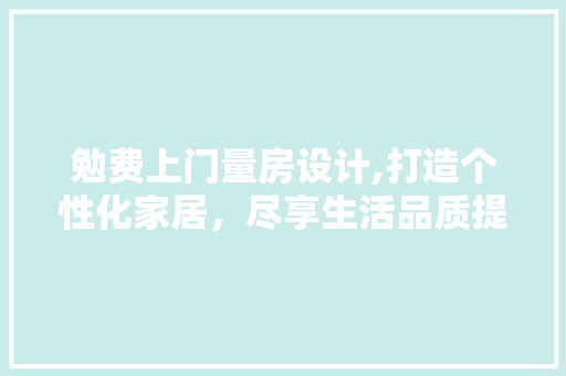 勉费上门量房设计,打造个性化家居，尽享生活品质提升之路