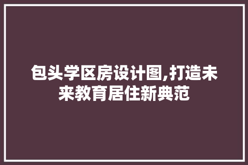 包头学区房设计图,打造未来教育居住新典范