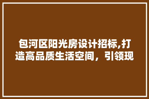 包河区阳光房设计招标,打造高品质生活空间，引领现代家居潮流