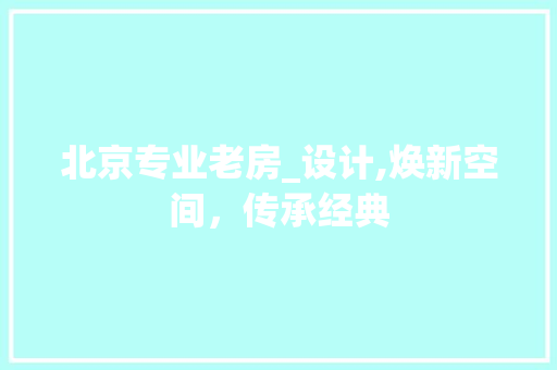 北京专业老房_设计,焕新空间，传承经典