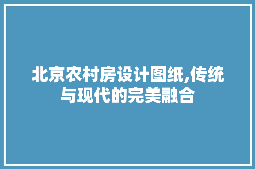 北京农村房设计图纸,传统与现代的完美融合