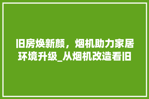 旧房焕新颜，烟机助力家居环境升级_从烟机改造看旧房改造新趋势