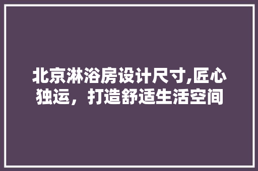 北京淋浴房设计尺寸,匠心独运，打造舒适生活空间