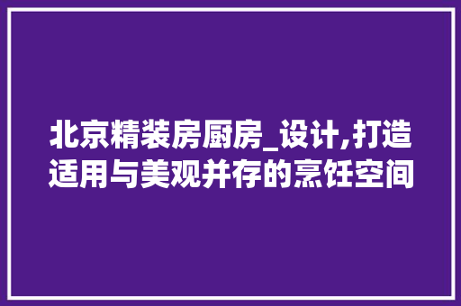 北京精装房厨房_设计,打造适用与美观并存的烹饪空间