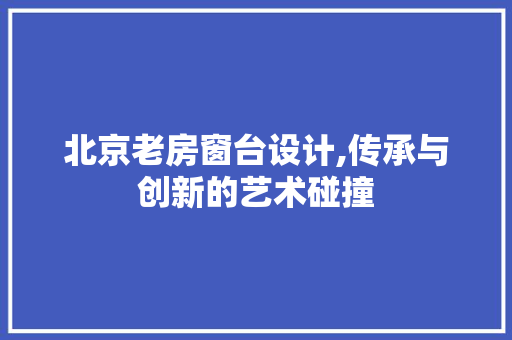 北京老房窗台设计,传承与创新的艺术碰撞