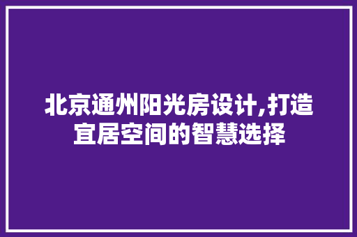 北京通州阳光房设计,打造宜居空间的智慧选择