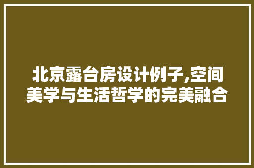 北京露台房设计例子,空间美学与生活哲学的完美融合
