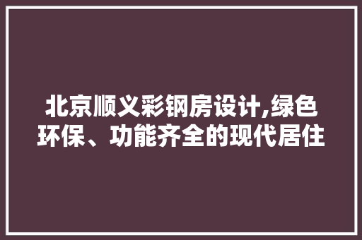 北京顺义彩钢房设计,绿色环保、功能齐全的现代居住空间