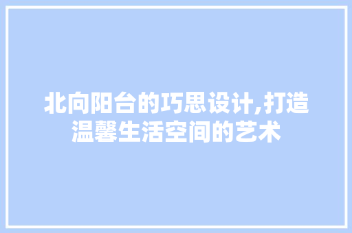 北向阳台的巧思设计,打造温馨生活空间的艺术