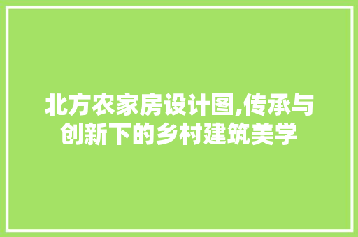 北方农家房设计图,传承与创新下的乡村建筑美学