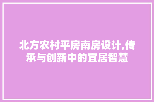 北方农村平房南房设计,传承与创新中的宜居智慧